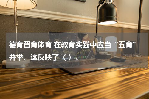 德育智育体育 在教育实践中应当“五育”并举，这反映了（ ）。