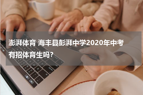 澎湃体育 海丰县彭湃中学2020年中考有招体育生吗？
