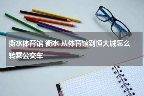 衡水体育馆 衡水 从体育馆到恒大城怎么转乘公交车