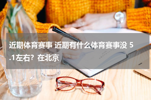 近期体育赛事 近期有什么体育赛事没 5.1左右？在北京