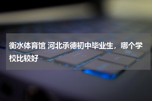 衡水体育馆 河北承德初中毕业生，哪个学校比较好