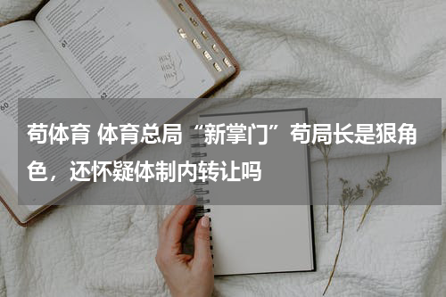 苟体育 体育总局“新掌门”苟局长是狠角色，还怀疑体制内转让吗
