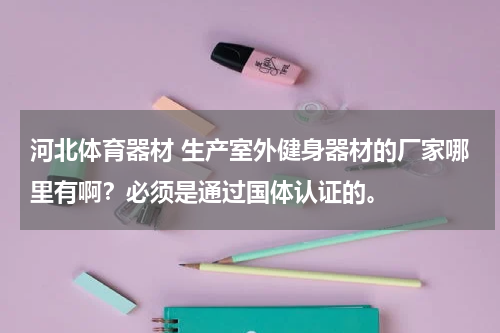 河北体育器材 生产室外健身器材的厂家哪里有啊？必须是通过国体认证的。