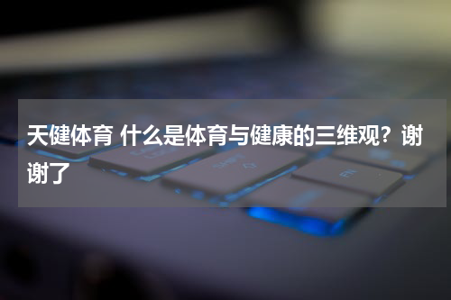 天健体育 什么是体育与健康的三维观？谢谢了