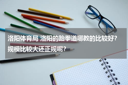 洛阳体育局 洛阳的跆拳道哪教的比较好？规模比较大还正规呢？