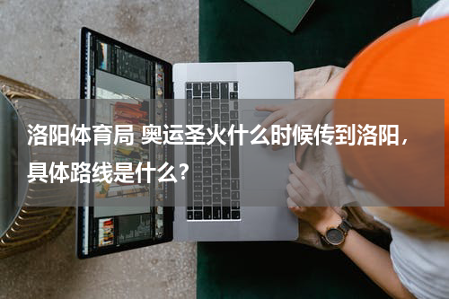 洛阳体育局 奥运圣火什么时候传到洛阳，具体路线是什么？