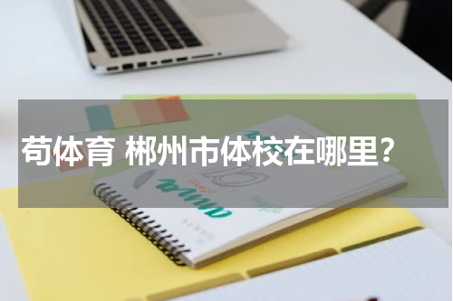 苟体育 郴州市体校在哪里？