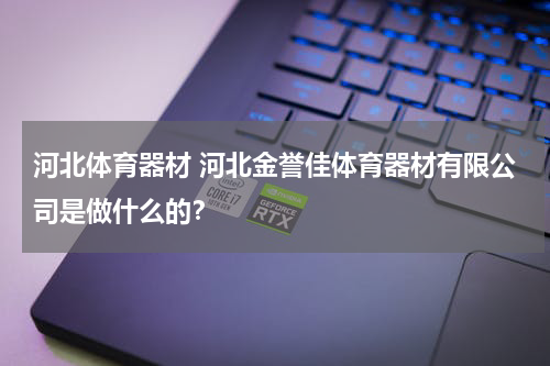 河北体育器材 河北金誉佳体育器材有限公司是做什么的？