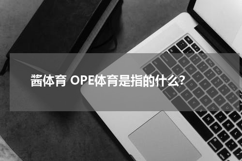 酱体育 OPE体育是指的什么？