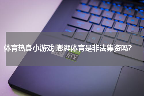体育热身小游戏 澎湃体育是非法集资吗？
