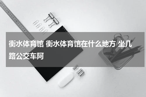 衡水体育馆 衡水体育馆在什么地方 坐几路公交车阿