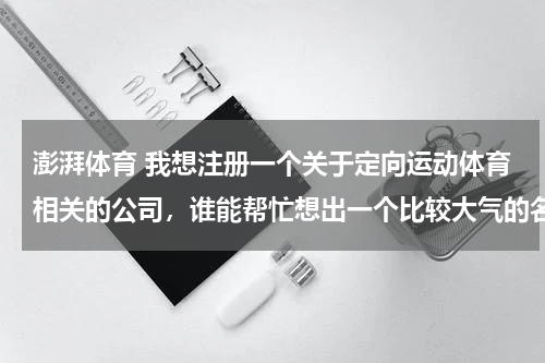 澎湃体育 我想注册一个关于定向运动体育相关的公司，谁能帮忙想出一个比较大气的名字呢？