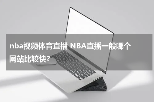 nba视频体育直播 NBA直播一般哪个网站比较快？
