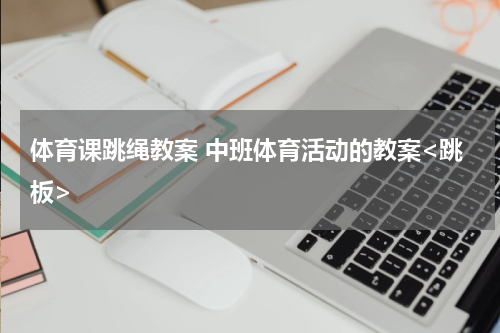 体育课跳绳教案 中班体育活动的教案<跳板>