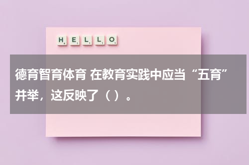 德育智育体育 在教育实践中应当“五育”并举，这反映了（ ）。