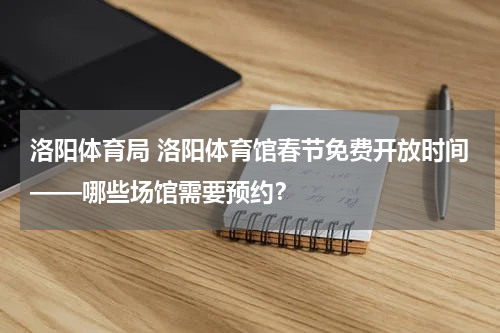 洛阳体育局 洛阳体育馆春节免费开放时间——哪些场馆需要预约？