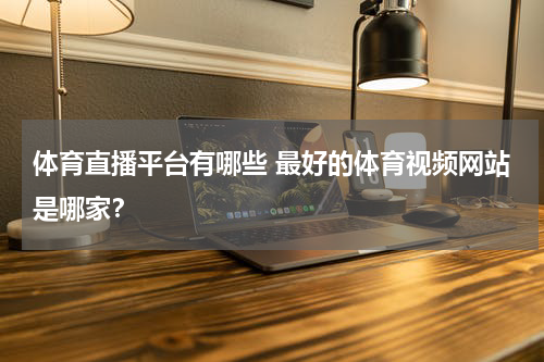 体育直播平台有哪些 最好的体育视频网站是哪家？
