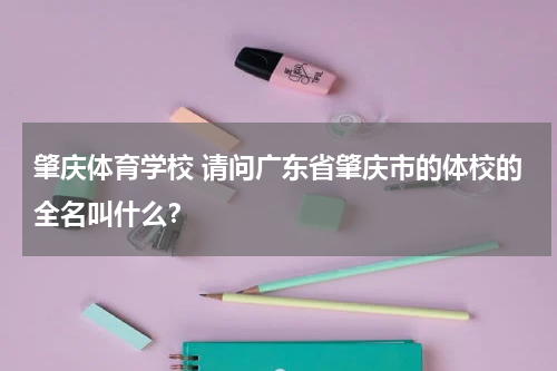 肇庆体育学校 请问广东省肇庆市的体校的全名叫什么？