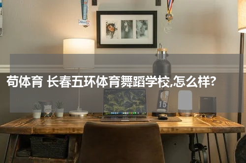 苟体育 长春五环体育舞蹈学校,怎么样?