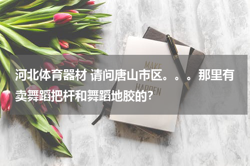 河北体育器材 请问唐山市区。。。那里有卖舞蹈把杆和舞蹈地胶的？