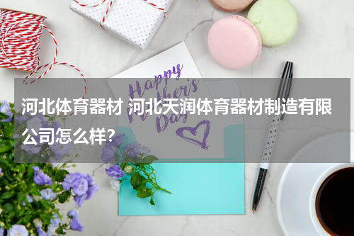 河北体育器材 河北天润体育器材制造有限公司怎么样？