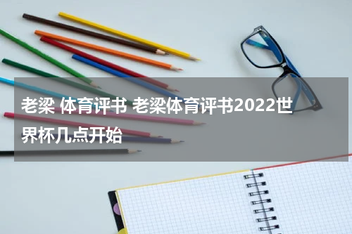 老梁 体育评书 老梁体育评书2022世界杯几点开始