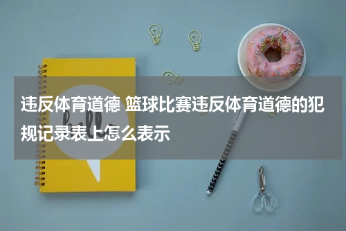 违反体育道德 篮球比赛违反体育道德的犯规记录表上怎么表示