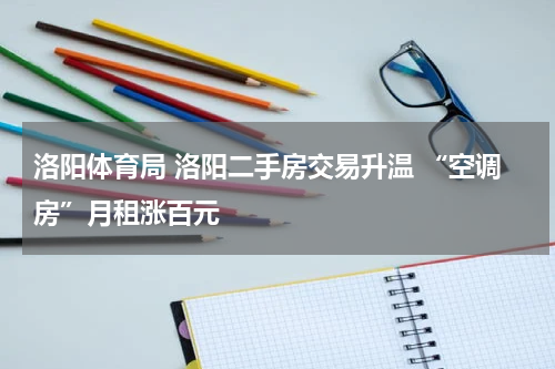洛阳体育局 洛阳二手房交易升温 “空调房”月租涨百元
