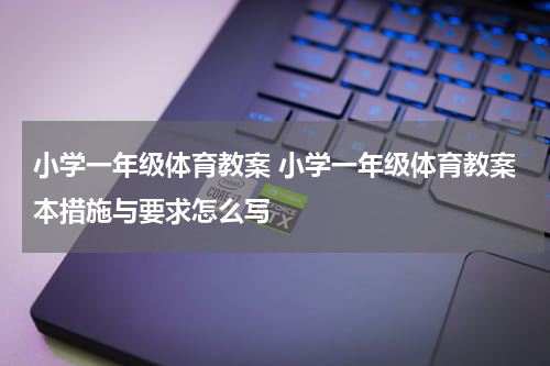 小学一年级体育教案 小学一年级体育教案本措施与要求怎么写