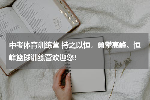 中考体育训练营 持之以恒，勇攀高峰。恒峰篮球训练营欢迎您！