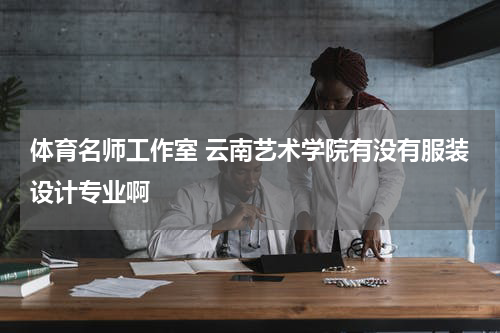 体育名师工作室 云南艺术学院有没有服装设计专业啊