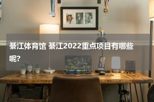 綦江体育馆 綦江2022重点项目有哪些呢?