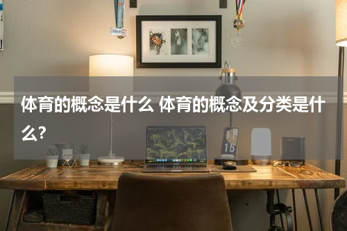 体育的概念是什么 体育的概念及分类是什么？