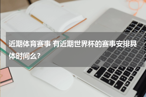 近期体育赛事 有近期世界杯的赛事安排具体时间么？