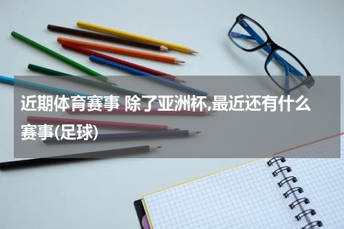 近期体育赛事 除了亚洲杯,最近还有什么赛事(足球)