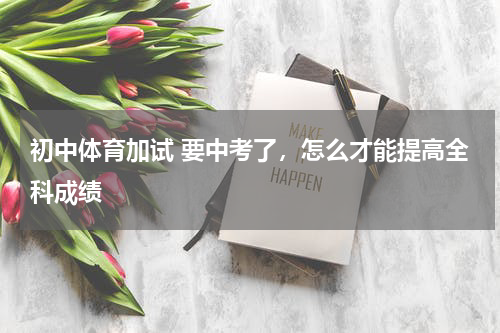 初中体育加试 要中考了，怎么才能提高全科成绩