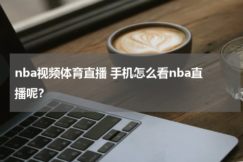 nba视频体育直播 手机怎么看nba直播呢？