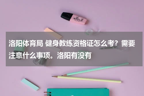洛阳体育局 健身教练资格证怎么考？需要注意什么事项。洛阳有没有