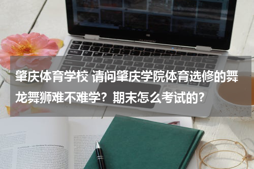 肇庆体育学校 请问肇庆学院体育选修的舞龙舞狮难不难学？期末怎么考试的？