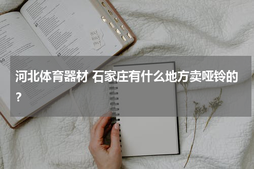 河北体育器材 石家庄有什么地方卖哑铃的？