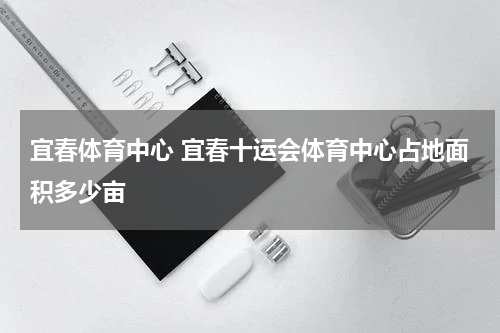 宜春体育中心 宜春十运会体育中心占地面积多少亩