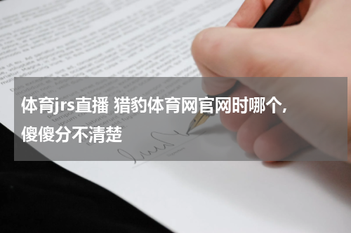 体育jrs直播 猎豹体育网官网时哪个,傻傻分不清楚