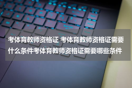 考体育教师资格证 考体育教师资格证需要什么条件考体育教师资格证需要哪些条件