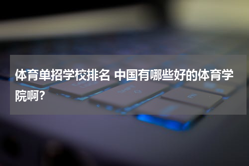 体育单招学校排名 中国有哪些好的体育学院啊？