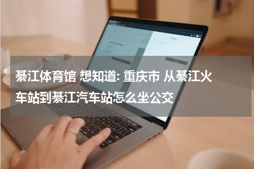 綦江体育馆 想知道: 重庆市 从綦江火车站到綦江汽车站怎么坐公交