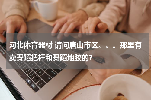 河北体育器材 请问唐山市区。。。那里有卖舞蹈把杆和舞蹈地胶的？