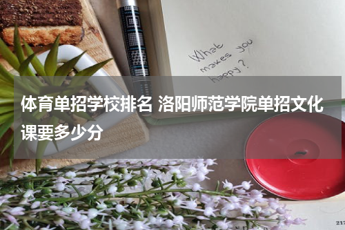体育单招学校排名 洛阳师范学院单招文化课要多少分