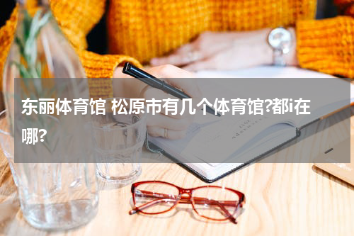 东丽体育馆 松原市有几个体育馆?都i在哪?