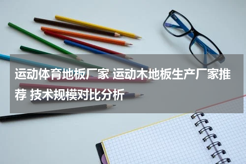 运动体育地板厂家 运动木地板生产厂家推荐 技术规模对比分析
