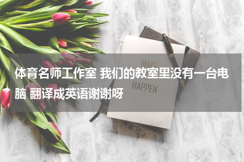 体育名师工作室 我们的教室里没有一台电脑 翻译成英语谢谢呀